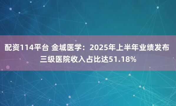 配资114平台 金域医学：2025年上半年业绩发布 三级医院收入占比达51.18%