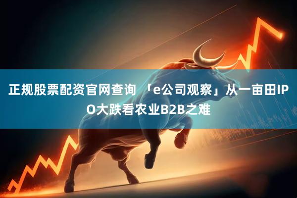 正规股票配资官网查询 「e公司观察」从一亩田IPO大跌看农业B2B之难