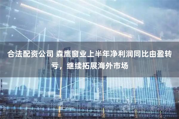 合法配资公司 森鹰窗业上半年净利润同比由盈转亏，继续拓展海外市场